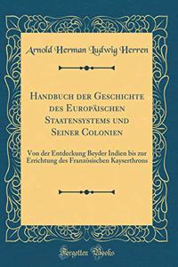 Handbuch Der Geschichte Des EuropÃ¤ischen Staatensystems Und Seiner Colonien: Von Der Entdeckung Beyder Indien Bis Zur Errichtung Des FranzÃ¶sischen Kayserthrons (Classic Reprint)
