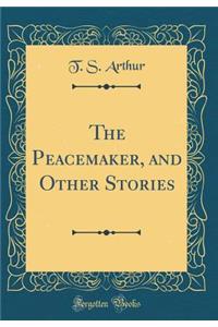 The Peacemaker, and Other Stories (Classic Reprint)