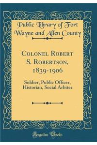 Colonel Robert S. Robertson, 1839-1906: Soldier, Public Officer, Historian, Social Arbiter (Classic Reprint)