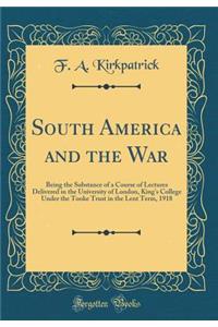 South America and the War: Being the Substance of a Course of Lectures Delivered in the University of London, King's College Under the Tooke Trust in the Lent Term, 1918 (Classic Reprint)