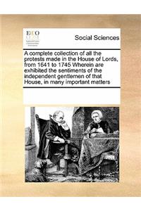 A Complete Collection of All the Protests Made in the House of Lords, from 1641 to 1745 Wherein Are Exhibited the Sentiments of the Independent Gentlemen of That House, in Many Important Matters
