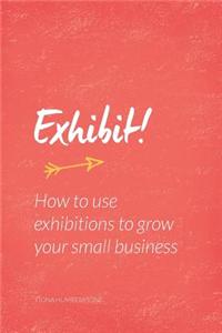 Exhibit!: How to Use Exhibitions to Grow Your Small Business
