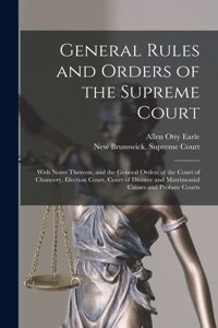 General Rules and Orders of the Supreme Court [microform]: With Notes Thereon, and the General Orders of the Court of Chancery, Election Court, Court of Divorce and Matrimonial Causes and Probate Courts