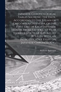 Japanese Chronological Tables Showing the Date, According to the Julian or Gregorian Calendar, of the First Day of Each Japanese Month, From Tai-kwa 1st Year to Mei-ji 6th Year (645 A.D. to 1873 A.D.) With an Introductory Essay on Japanese Chronolo