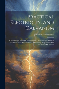 Practical Electricity, And Galvanism
