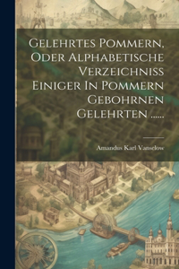 Gelehrtes Pommern, Oder Alphabetische Verzeichniss Einiger In Pommern Gebohrnen Gelehrten ......