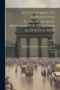 Acta Henrici Vii Imperatoris Romanorum Et Monumenta Quaedam Alia Medii Aevi; Volume 1