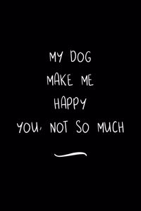 My Dog Make Me Happy You Not So Much