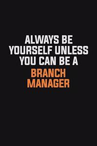 Always Be Yourself Unless You Can Be A Branch Manager