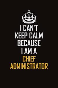 I Can't Keep Calm Because I Am A Chief Administrator
