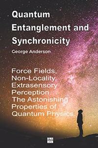 Quantum Entanglement and Synchronicity. Force Fields, Non-Locality, Extrasensory Perception. The Astonishing Properties of Quantum Physics.