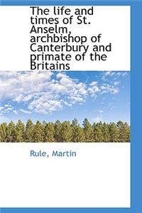 The Life and Times of St. Anselm, Archbishop of Canterbury and Primate of the Britains