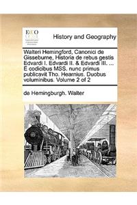 Walteri Hemingford, Canonici de Gisseburne, Historia de Rebus Gestis Edvardi I. Edvardi II. & Edvardi III. ... E Codicibus Mss. Nunc Primus Publicavit Tho. Hearnius. Duobus Voluminibus. Volume 2 of 2