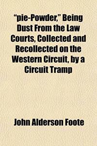 Pie-Powder, Being Dust from the Law Courts, Collected and Recollected on the Western Circuit, by a Circuit Tramp