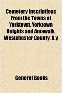 Cemetery Inscriptions from the Towns of Yorktown, Yorktown Heights and Amawalk, Westchester County, N.y