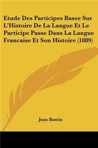 Etude Des Participes Basee Sur L'Histoire De La Langue Et Le Participe Passe Dans La Langue Francaise Et Son Histoire (1889)