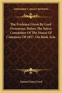 The Evidence Given By Lord Overstone, Before The Select Committee Of The House Of Commons Of 1857, On Bank Acts