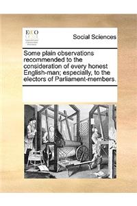 Some Plain Observations Recommended to the Consideration of Every Honest English-Man; Especially, to the Electors of Parliament-Members.