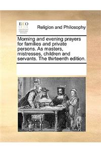 Morning and Evening Prayers for Families and Private Persons. as Masters, Mistresses, Children and Servants. the Thirteenth Edition.