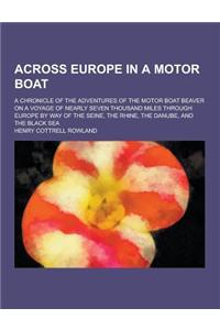 Across Europe in a Motor Boat; A Chronicle of the Adventures of the Motor Boat Beaver on a Voyage of Nearly Seven Thousand Miles Through Europe by Way