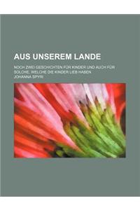 Aus Unserem Lande; Noch Zwei Geschichten Fur Kinder Und Auch Fur Solche, Welche Die Kinder Lieb Haben