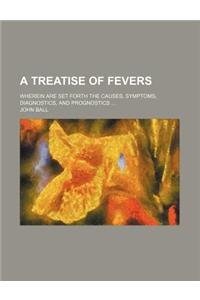 A Treatise of Fevers; Wherein Are Set Forth the Causes, Symptoms, Diagnostics, and Prognostics