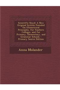 Scientific Sloyd: A New Original System Founded on Geometrical Principles, for Teachers Colleges, and for Primary, Elementary, and Gramm