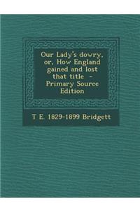 Our Lady's Dowry, Or, How England Gained and Lost That Title - Primary Source Edition