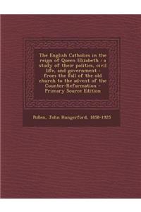 The English Catholics in the Reign of Queen Elizabeth: A Study of Their Politics, Civil Life, and Government: From the Fall of the Old Church to the a