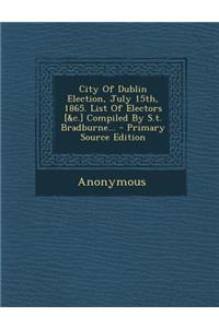 City of Dublin Election, July 15th, 1865. List of Electors [&C.] Compiled by S.T. Bradburne...