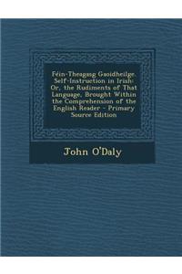 Fein-Theagasg Gaoidheilge. Self-Instruction in Irish: Or, the Rudiments of That Language, Brought Within the Comprehension of the English Reader