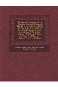 Medicina Britannica, or a Treatise on Such Physical Plants, as Are Generally to Be Found in the Fields or Gardens in Great-Britain: Containing a Particular Account of Their Nature, Virtues, and Uses ...: Containing a Particular Account of Their Nature, Virtues, and Uses ...