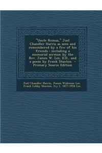 Uncle Remus, Joel Chandler Harris as Seen and Remembered by a Few of His Friends: Including a Memorial Sermon by the REV. James W. Lee, D.D., and a Po