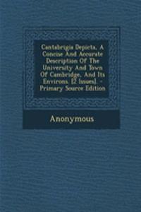 Cantabrigia Depicta, a Concise and Accurate Description of the University and Town of Cambridge, and Its Environs. [2 Issues]. - Primary Source Edition
