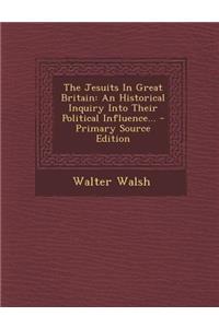 The Jesuits in Great Britain: An Historical Inquiry Into Their Political Influence... - Primary Source Edition