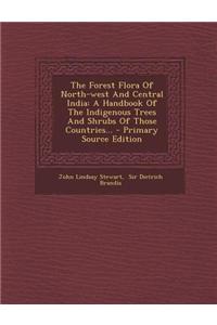 The Forest Flora of North-West and Central India: A Handbook of the Indigenous Trees and Shrubs of Those Countries... - Primary Source Edition