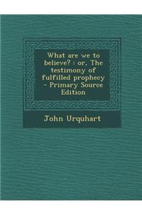 What Are We to Believe?: Or, the Testimony of Fulfilled Prophecy - Primary Source Edition