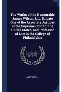 Works of the Honourable James Wilson, L. L. D., Late One of the Associate Justices of the Supreme Court of the United States, and Professor of Law in the College of Philadelphia