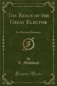 The Reign of the Great Elector: An Historical Romance (Classic Reprint)