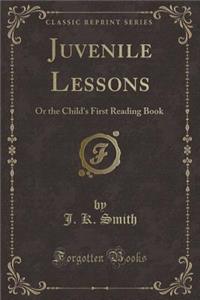 Juvenile Lessons: Or the Child's First Reading Book (Classic Reprint)