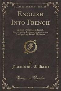 English Into French: A Book of Practice in French Conversation, Designed to Accompany Any Speaking French Grammar (Classic Reprint)