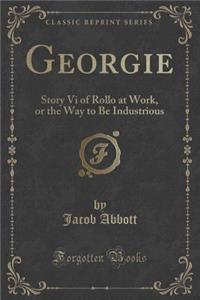 Georgie: Story VI of Rollo at Work, or the Way to Be Industrious (Classic Reprint)