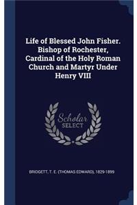 Life of Blessed John Fisher. Bishop of Rochester, Cardinal of the Holy Roman Church and Martyr Under Henry VIII