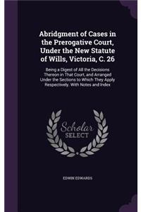 Abridgment of Cases in the Prerogative Court, Under the New Statute of Wills, Victoria, C. 26