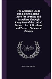 American Guide Book, Being a Hand-Book for Tourists and Travellers Through Every Part of the United States ... Part I. Northern and Eastern States and Canada