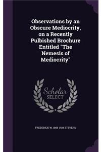 Observations by an Obscure Mediocrity, on a Recently Pulbished Brochure Entitled the Nemesis of Mediocrity