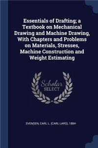 Essentials of Drafting; a Textbook on Mechanical Drawing and Machine Drawing, With Chapters and Problems on Materials, Stresses, Machine Construction and Weight Estimating