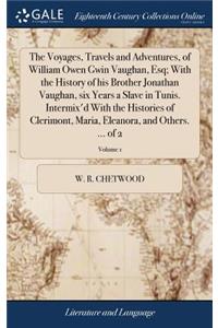 The Voyages, Travels and Adventures, of William Owen Gwin Vaughan, Esq; With the History of His Brother Jonathan Vaughan, Six Years a Slave in Tunis. Intermix'd with the Histories of Clerimont, Maria, Eleanora, and Others. ... of 2; Volume 1