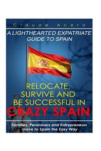 Relocate, Survive and Be Successful in Crazy Spain: Families, Pensioners and Entrepreneurs Move to Spain the Easy Way