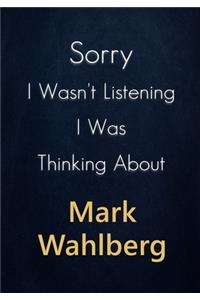 Sorry I Wasn't Listening I Was Thinking About Mark Wahlberg